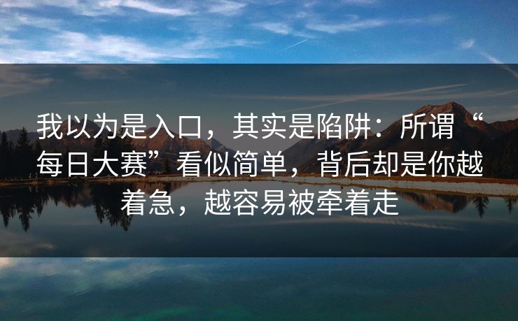 我以为是入口，其实是陷阱：所谓“每日大赛”看似简单，背后却是你越着急，越容易被牵着走