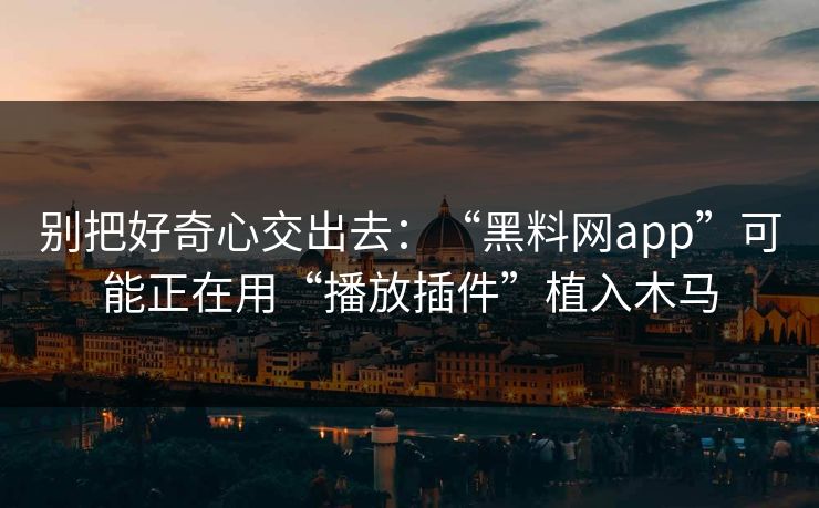 别把好奇心交出去：“黑料网app”可能正在用“播放插件”植入木马