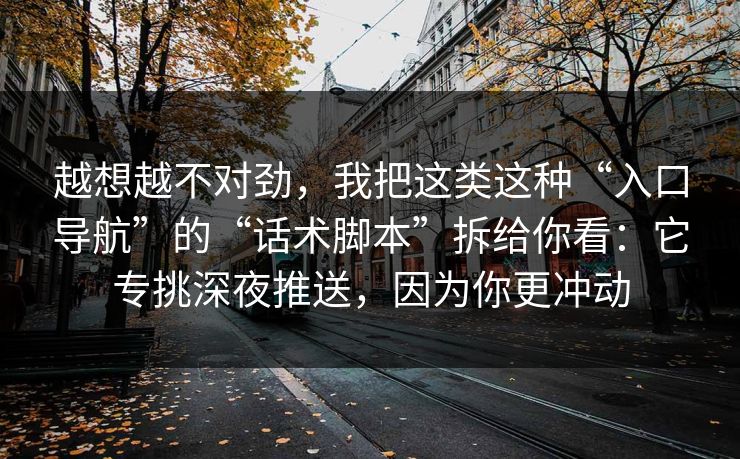 越想越不对劲，我把这类这种“入口导航”的“话术脚本”拆给你看：它专挑深夜推送，因为你更冲动