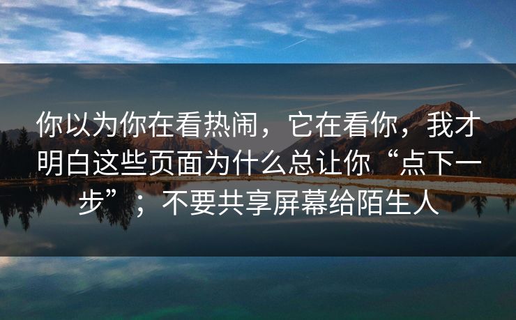你以为你在看热闹，它在看你，我才明白这些页面为什么总让你“点下一步”；不要共享屏幕给陌生人