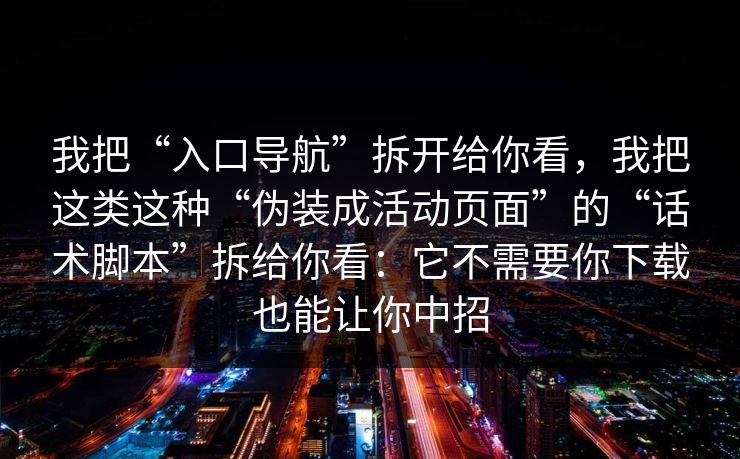 我把“入口导航”拆开给你看，我把这类这种“伪装成活动页面”的“话术脚本”拆给你看：它不需要你下载也能让你中招