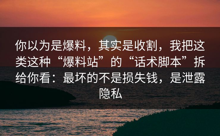 你以为是爆料，其实是收割，我把这类这种“爆料站”的“话术脚本”拆给你看：最坏的不是损失钱，是泄露隐私