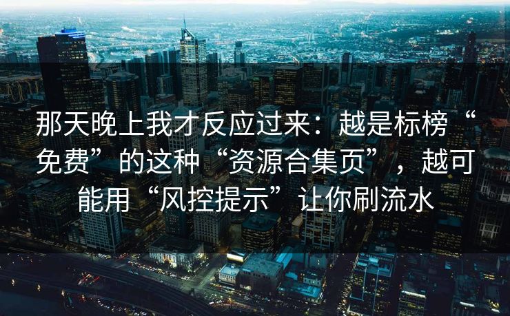那天晚上我才反应过来：越是标榜“免费”的这种“资源合集页”，越可能用“风控提示”让你刷流水