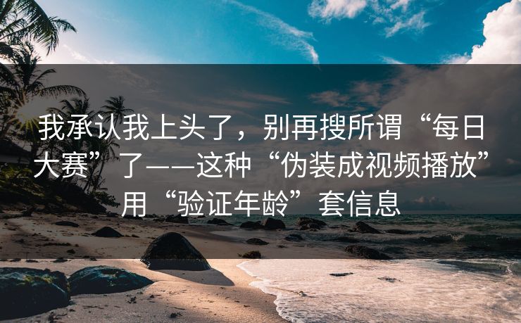 我承认我上头了，别再搜所谓“每日大赛”了——这种“伪装成视频播放”用“验证年龄”套信息