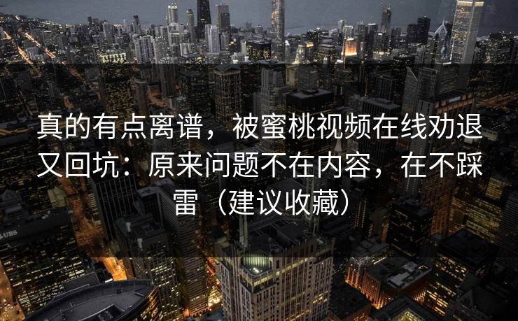 真的有点离谱，被蜜桃视频在线劝退又回坑：原来问题不在内容，在不踩雷（建议收藏）