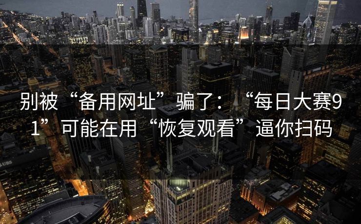 别被“备用网址”骗了：“每日大赛91”可能在用“恢复观看”逼你扫码