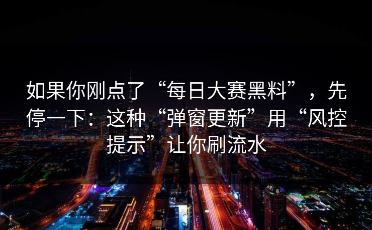 如果你刚点了“每日大赛黑料”，先停一下：这种“弹窗更新”用“风控提示”让你刷流水