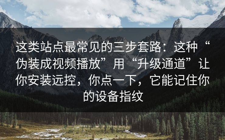 这类站点最常见的三步套路：这种“伪装成视频播放”用“升级通道”让你安装远控，你点一下，它能记住你的设备指纹