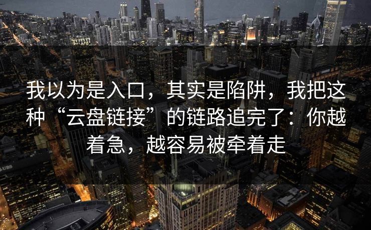 我以为是入口，其实是陷阱，我把这种“云盘链接”的链路追完了：你越着急，越容易被牵着走