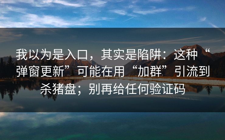 我以为是入口，其实是陷阱：这种“弹窗更新”可能在用“加群”引流到杀猪盘；别再给任何验证码