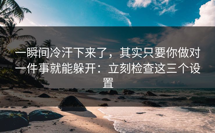 一瞬间冷汗下来了，其实只要你做对一件事就能躲开：立刻检查这三个设置