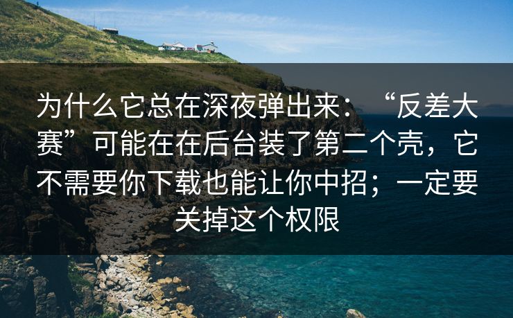 为什么它总在深夜弹出来：“反差大赛”可能在在后台装了第二个壳，它不需要你下载也能让你中招；一定要关掉这个权限