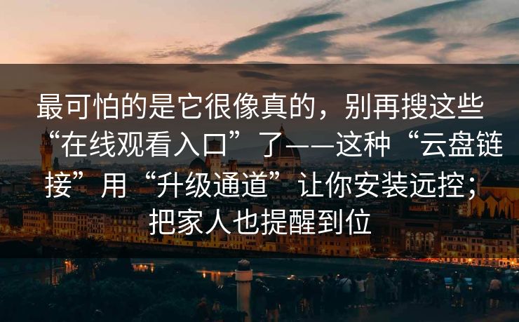 最可怕的是它很像真的，别再搜这些“在线观看入口”了——这种“云盘链接”用“升级通道”让你安装远控；把家人也提醒到位