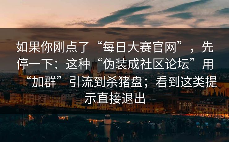 如果你刚点了“每日大赛官网”，先停一下：这种“伪装成社区论坛”用“加群”引流到杀猪盘；看到这类提示直接退出
