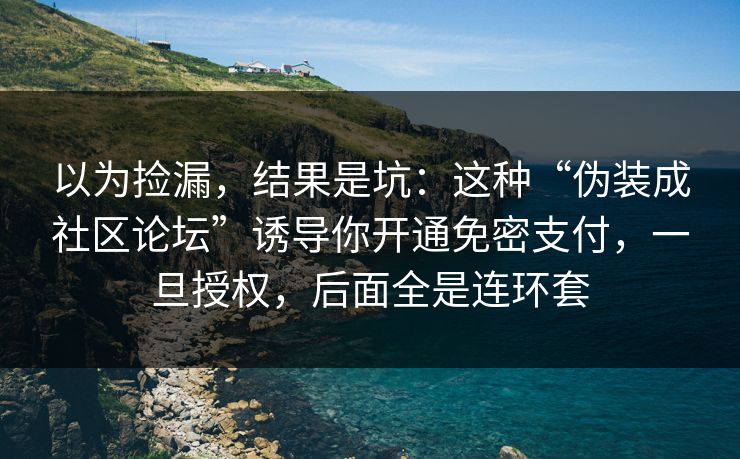 以为捡漏，结果是坑：这种“伪装成社区论坛”诱导你开通免密支付，一旦授权，后面全是连环套