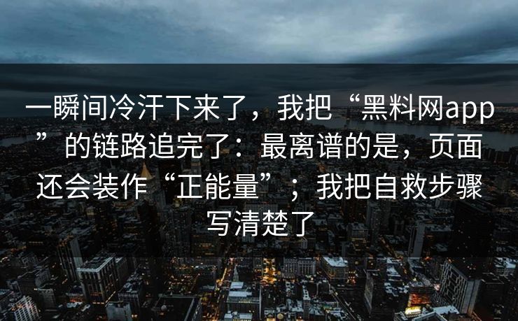 一瞬间冷汗下来了，我把“黑料网app”的链路追完了：最离谱的是，页面还会装作“正能量”；我把自救步骤写清楚了