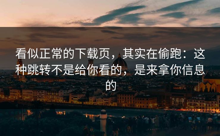 看似正常的下载页，其实在偷跑：这种跳转不是给你看的，是来拿你信息的