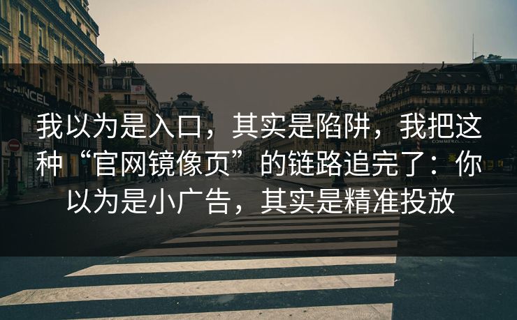 我以为是入口，其实是陷阱，我把这种“官网镜像页”的链路追完了：你以为是小广告，其实是精准投放