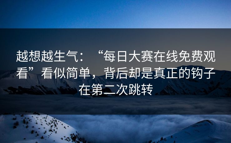 越想越生气：“每日大赛在线免费观看”看似简单，背后却是真正的钩子在第二次跳转