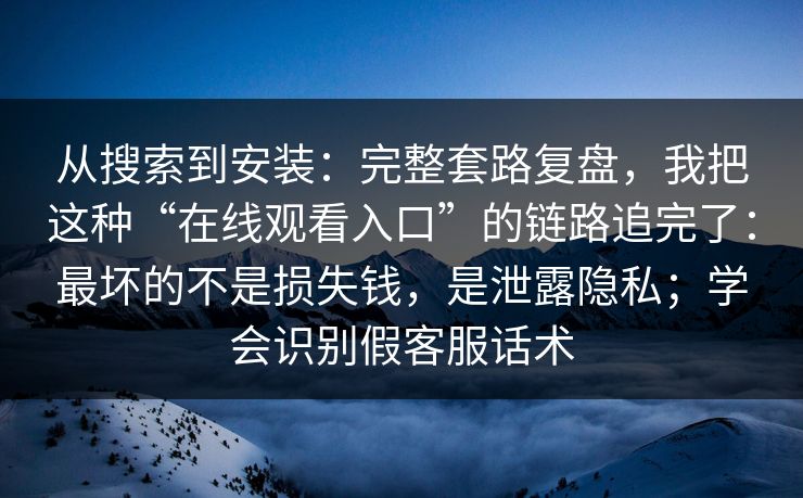从搜索到安装：完整套路复盘，我把这种“在线观看入口”的链路追完了：最坏的不是损失钱，是泄露隐私；学会识别假客服话术
