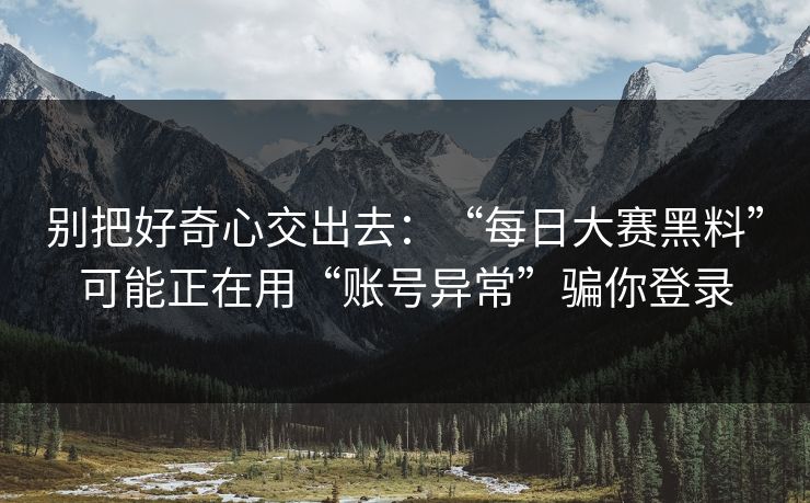别把好奇心交出去：“每日大赛黑料”可能正在用“账号异常”骗你登录