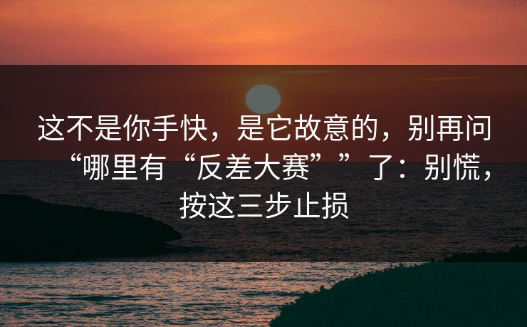 这不是你手快，是它故意的，别再问“哪里有“反差大赛””了：别慌，按这三步止损