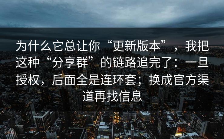 为什么它总让你“更新版本”，我把这种“分享群”的链路追完了：一旦授权，后面全是连环套；换成官方渠道再找信息