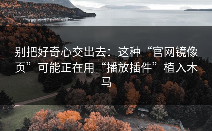 别把好奇心交出去：这种“官网镜像页”可能正在用“播放插件”植入木马