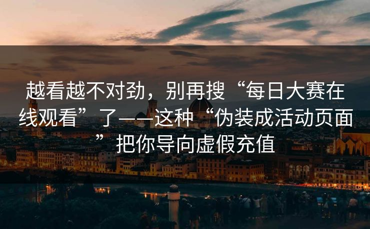 越看越不对劲，别再搜“每日大赛在线观看”了——这种“伪装成活动页面”把你导向虚假充值