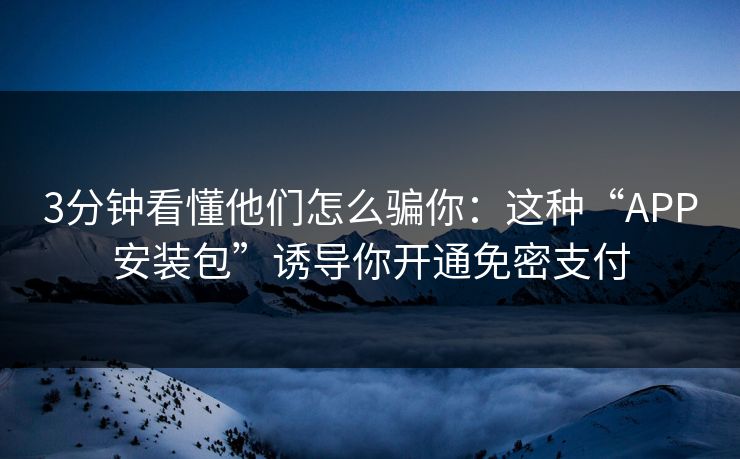 3分钟看懂他们怎么骗你：这种“APP安装包”诱导你开通免密支付