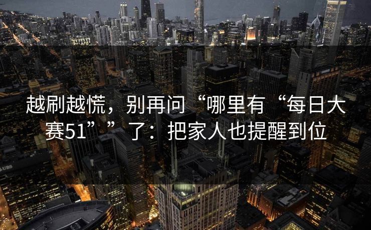 越刷越慌，别再问“哪里有“每日大赛51””了：把家人也提醒到位