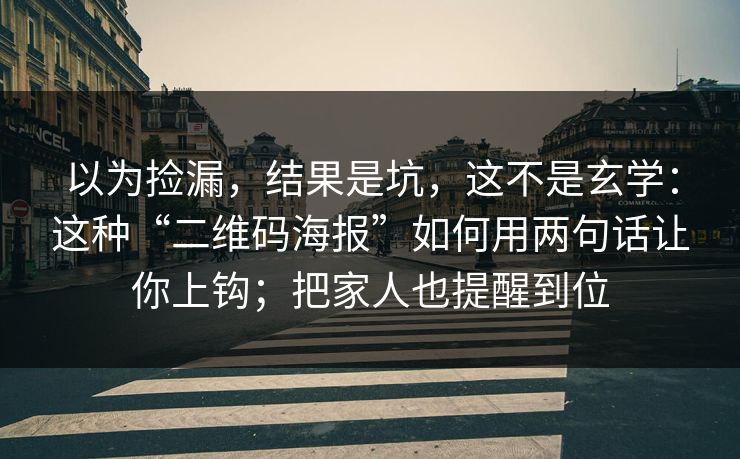 以为捡漏，结果是坑，这不是玄学：这种“二维码海报”如何用两句话让你上钩；把家人也提醒到位