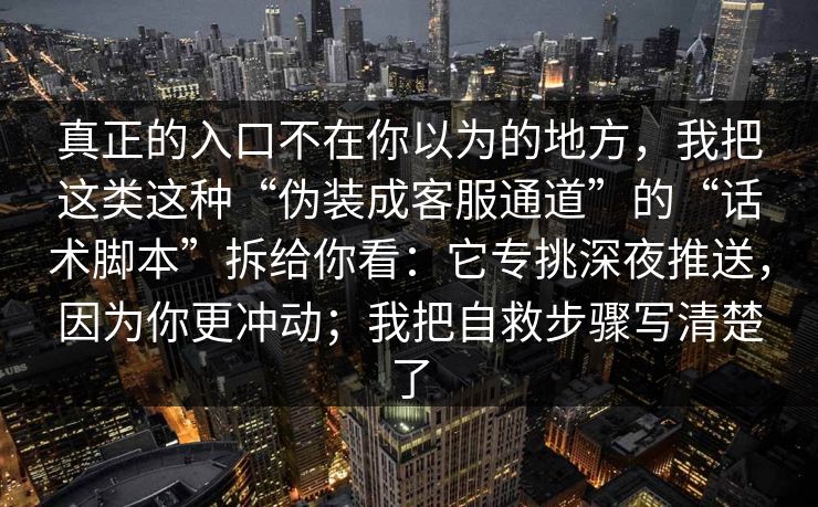 真正的入口不在你以为的地方，我把这类这种“伪装成客服通道”的“话术脚本”拆给你看：它专挑深夜推送，因为你更冲动；我把自救步骤写清楚了