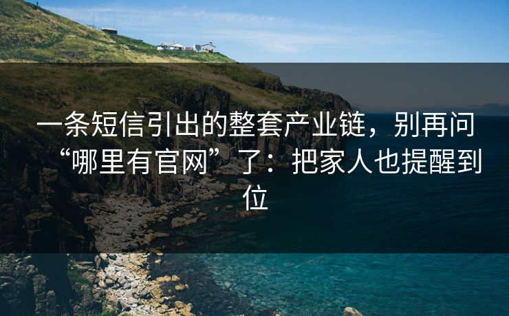 一条短信引出的整套产业链，别再问“哪里有官网”了：把家人也提醒到位