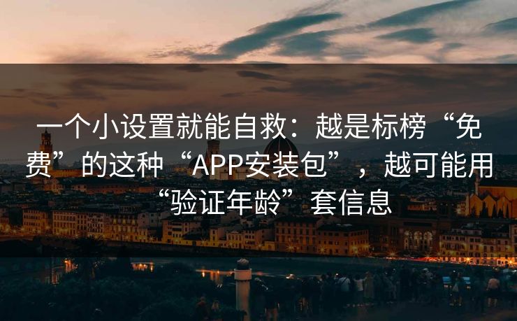 一个小设置就能自救：越是标榜“免费”的这种“APP安装包”，越可能用“验证年龄”套信息