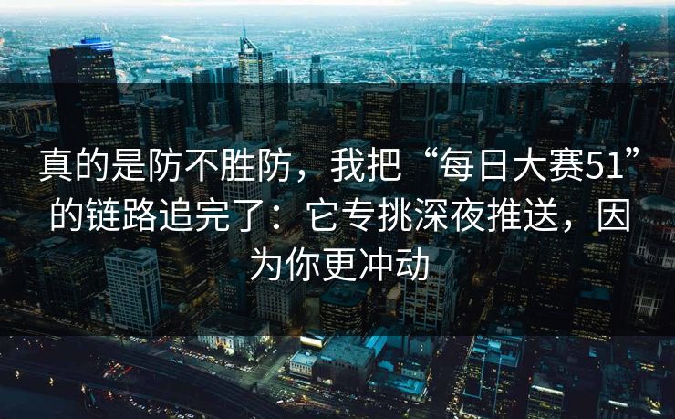 真的是防不胜防，我把“每日大赛51”的链路追完了：它专挑深夜推送，因为你更冲动
