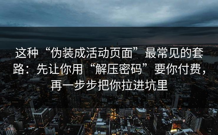 这种“伪装成活动页面”最常见的套路：先让你用“解压密码”要你付费，再一步步把你拉进坑里