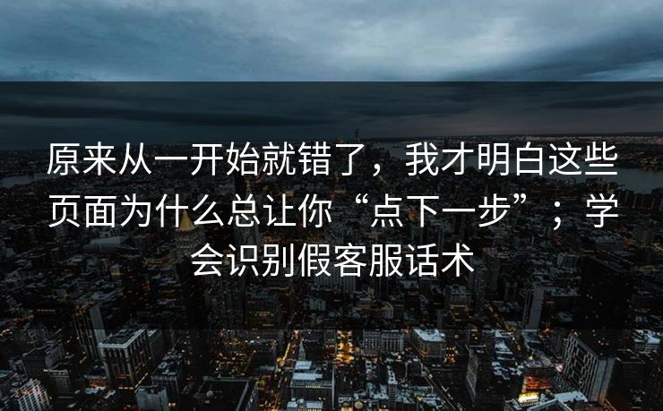 原来从一开始就错了，我才明白这些页面为什么总让你“点下一步”；学会识别假客服话术