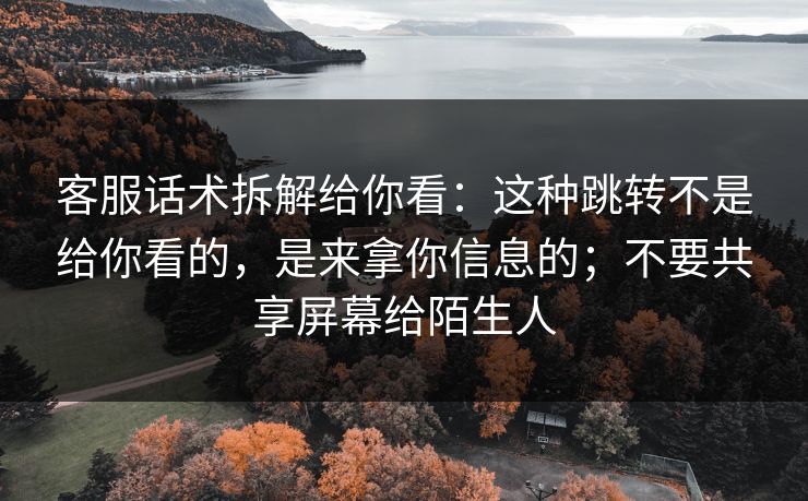 客服话术拆解给你看：这种跳转不是给你看的，是来拿你信息的；不要共享屏幕给陌生人