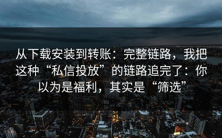 从下载安装到转账:完整链路,我把这种“私信投放”的链路追完了:你以为是福利,其实是“筛选” 从下载安装到转账:完整链路,我把这种“私信投放”的链路追完了:你以为是福利,其实是“筛选”