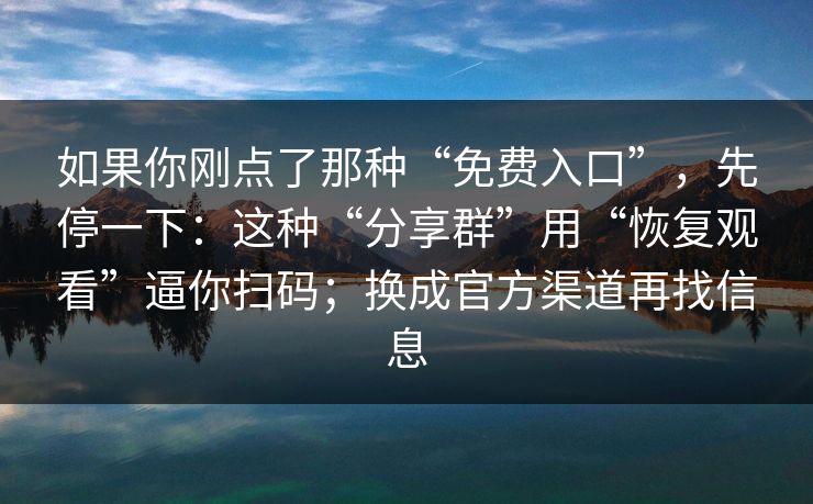 如果你刚点了那种“免费入口”,先停一下:这种“分享群”用“恢复观看”逼你扫码;换成官方渠道再找信息 如果你刚点了那种“免费入口”,先停一下:这种“分享群”用“恢复观看”逼你扫码;换成官方渠道再找信息
