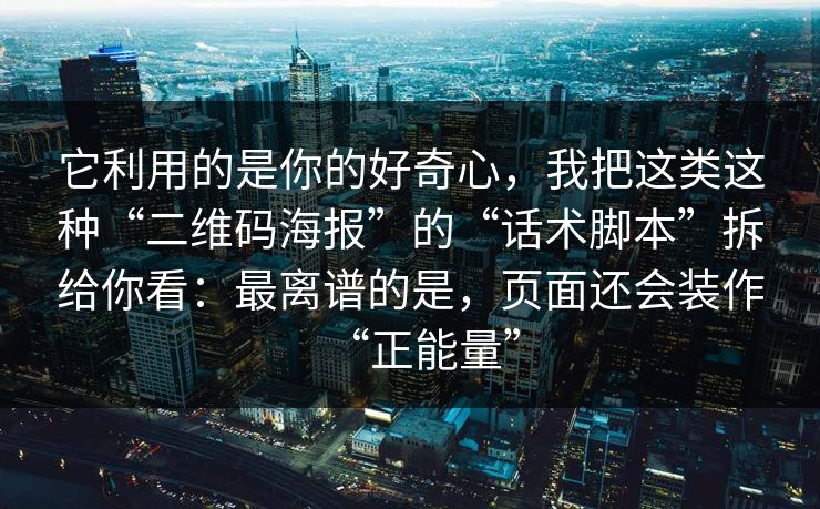 它利用的是你的好奇心,我把这类这种“二维码海报”的“话术脚本”拆给你看:最离谱的是,页面还会装作“正能量” 它利用的是你的好奇心,我把这类这种“二维码海报”的“话术脚本”拆给你看:最离谱的是,页面还会装作“正能量”