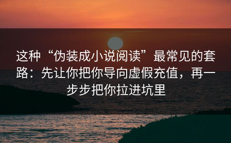 这种“伪装成小说阅读”最常见的套路:先让你把你导向虚假充值,再一步步把你拉进坑里 这种“伪装成小说阅读”最常见的套路:先让你把你导向虚假充值,再一步步把你拉进坑里