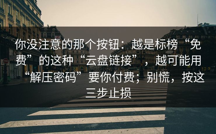你没注意的那个按钮:越是标榜“免费”的这种“云盘链接”,越可能用“解压密码”要你付费;别慌,按这三步止损 你没注意的那个按钮:越是标榜“免费”的这种“云盘链接”,越可能用“解压密码”要你付费;别慌,按这三步止损