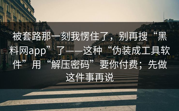 被套路那一刻我愣住了,别再搜“黑料网app”了——这种“伪装成工具软件”用“解压密码”要你付费;先做这件事再说 被套路那一刻我愣住了,别再搜“黑料网app”了——这种“伪装成工具软件”用“解压密码”要你付费;先做这件事再说