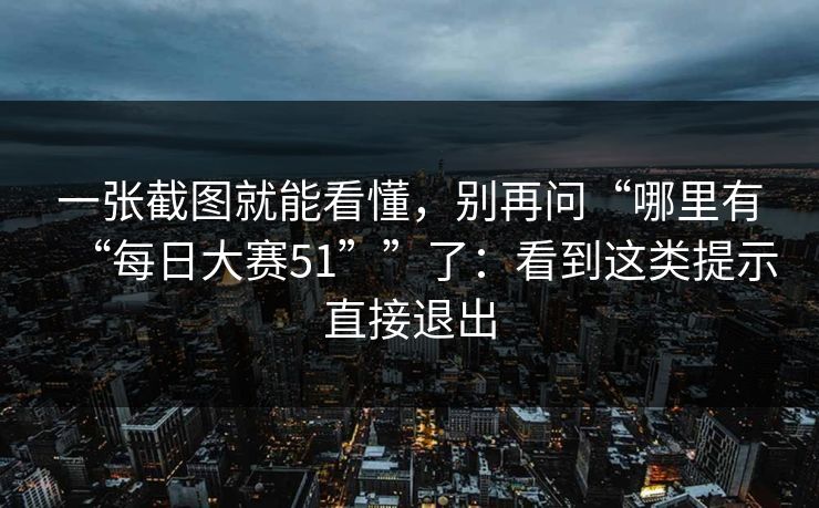 一张截图就能看懂,别再问“哪里有“每日大赛51””了:看到这类提示直接退出 一张截图就能看懂,别再问“哪里有“每日大赛51””了:看到这类提示直接退出