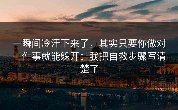 一瞬间冷汗下来了,其实只要你做对一件事就能躲开:我把自救步骤写清楚了 一瞬间冷汗下来了,其实只要你做对一件事就能躲开:我把自救步骤写清楚了