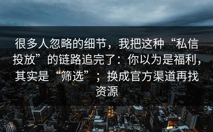 很多人忽略的细节,我把这种“私信投放”的链路追完了:你以为是福利,其实是“筛选”;换成官方渠道再找资源 很多人忽略的细节,我把这种“私信投放”的链路追完了:你以为是福利,其实是“筛选”;换成官方渠道再找资源