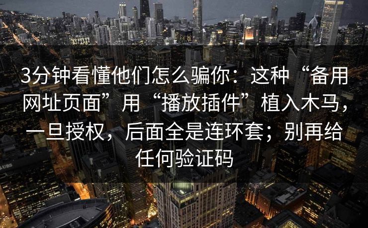 3分钟看懂他们怎么骗你:这种“备用网址页面”用“播放插件”植入木马,一旦授权,后面全是连环套;别再给任何验证码 3分钟看懂他们怎么骗你:这种“备用网址页面”用“播放插件”植入木马,一旦授权,后面全是连环套;别再给任何验证码