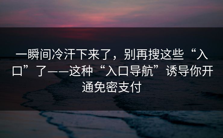 一瞬间冷汗下来了,别再搜这些“入口”了——这种“入口导航”诱导你开通免密支付 一瞬间冷汗下来了,别再搜这些“入口”了——这种“入口导航”诱导你开通免密支付